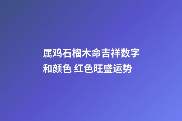 属鸡石榴木命吉祥数字和颜色 红色旺盛运势